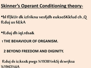 Skinner’s Operant Conditioning theory-
•bl fl)kUr dk izfriknu vesfjdh euksoSKkfud ch,Q
fLdujus fd;kA
•fLduj dh iqLrdsa&
1 THE BEHAVIOUR OF ORGANISM.
2 BEYOND FREEDOM AND DIGINITY.
fLduj ds iz;ksx&pwgs ¼1938½vkSj dcwrjksa
¼1943½ijA
 