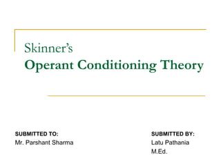Skinner’s
   Operant Conditioning Theory



SUBMITTED TO:         SUBMITTED BY:
Mr. Parshant Sharma   Latu Pathania
                      M.Ed.
 