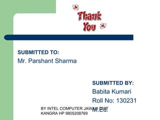 BY INTEL COMPUTER JAWALI
                      DIST KANGRA HP 9805208769




SUBMITTED TO:
Mr. Parshant Sharma


                           SUBMITTED BY:
                           Babita Kumari
                           Roll No: 130231
                           M.Ed.
 