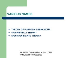 BY INTEL COMPUTER JAWALI
                        DIST KANGRA HP 9805208769




VARIOUS NAMES



   THEORY OF PURPOSIVE BEHAVIOUR
   SIGN-GESTALT THEORY
   SIGN-SIGNIFICATE THEORY
 