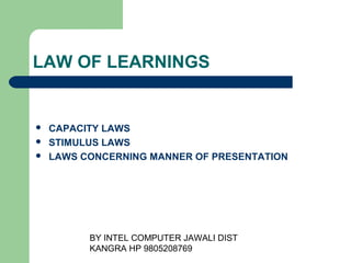 BY INTEL COMPUTER JAWALI
                        DIST KANGRA HP 9805208769




LAW OF LEARNINGS


   CAPACITY LAWS
   STIMULUS LAWS
   LAWS CONCERNING MANNER OF PRESENTATION
 