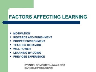 BY INTEL COMPUTER JAWALI
                       DIST KANGRA HP 9805208769




FACTORS AFFECTING LEARNING


   MOTIVATION
   REWARDS AND PUNISHMENT
   PROPER ENVIRONMENT
   TEACHER BEHAVIOR
   WILL POWER
   LEARNING BY DOING
   PREVIOSE EXPERIENCE
 