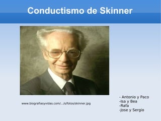 Conductismo de Skinner




                                                   - Antonio y Paco
                                                   -Isa y Bea
www.biografiasyvidas.com/.../s/fotos/skinner.jpg
                                                   -Rafa
                                                   -Jose y Sergio
 