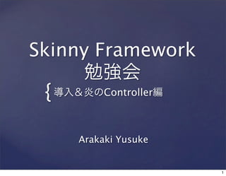 Skinny Framework
勉強会

{ 導入＆炎のController編
Arakaki Yusuke

1

 
