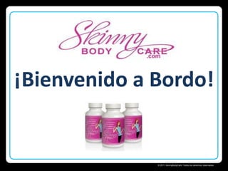 ¡Bienvenido a Bordo!

Skinny Body Care 
© 2011 SkinnyBodyCare Todos los derechos reservados.

 