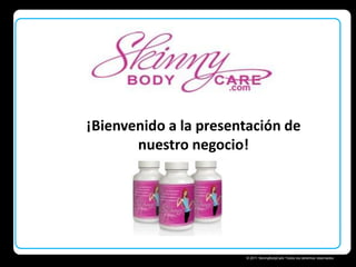 ¡Bienvenido a la presentación de
nuestro negocio!

Skinny Body Care 
© 2011 SkinnyBodyCare Todos los derechos reservados.

 