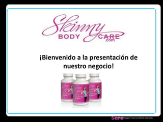 ¡Bienvenido a la presentación de 
nuestro negocio! 
Skinny Body 
Care  © 2011 SkinnyBodyCare Todos los derechos reservados. 
 