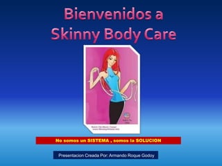 Bienvenidos a Skinny Body Care No somos un SISTEMA , somos la SOLUCION  Presentacion Creada Por: Armando Roque Godoy 