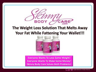 Everyone Wants To Lose Some Weight! 
Everyone Wants To Make Some Money! 
Skinny Body Care Solves Both Problems! 
Skinny Body 
Care  © 2011 SkinnyBodyCare All Rights Reserved. 
 