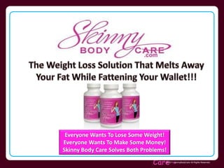 Skinny Body
Care © 2011 SkinnyBodyCare All Rights Reserved.
Everyone Wants To Lose Some Weight!
Everyone Wants To Make Some Money!
Skinny Body Care Solves Both Problems!
 