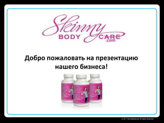 Skinny Body Care 
© 2011 SkinnyBodyCare All Rights Reserved.
Добро пожаловать на презентацию
нашего бизнеса!
 