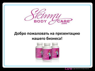 Skinny Body
Care © 2011 SkinnyBodyCare All Rights Reserved.
Добро пожаловать на презентацию
нашего бизнеса!
 