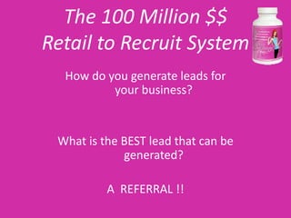 The 100 Million $$
Retail to Recruit System
  How do you generate leads for
          your business?


 What is the BEST lead that can be
             generated?

          A REFERRAL !!
 