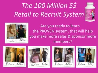 The 100 Million $$
Retail to Recruit System
           Are you ready to learn
       the PROVEN system, that will help
     you make more sales & sponsor more
                  members?
 
