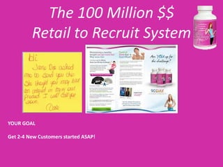The 100 Million $$
         Retail to Recruit System




YOUR GOAL

Get 2-4 New Customers started ASAP!
 