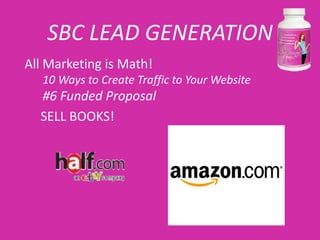 SBC LEAD GENERATION
All Marketing is Math!
   10 Ways to Create Traffic to Your Website
  #6 Funded Proposal
  SELL BOOKS!
 