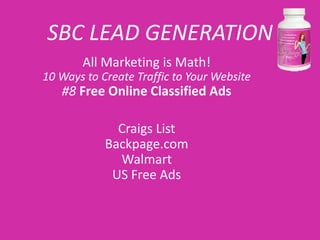 SBC LEAD GENERATION
       All Marketing is Math!
10 Ways to Create Traffic to Your Website
   #8 Free Online Classified Ads

              Craigs List
            Backpage.com
              Walmart
             US Free Ads
 