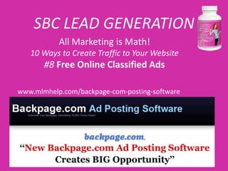SBC LEAD GENERATION
           All Marketing is Math!
   10 Ways to Create Traffic to Your Website
       #8 Free Online Classified Ads

www.mlmhelp.com/backpage-com-posting-software
 