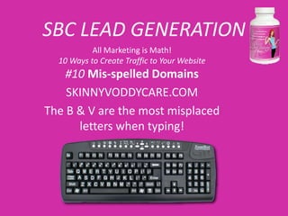 SBC LEAD GENERATION
           All Marketing is Math!
  10 Ways to Create Traffic to Your Website
    #10 Mis-spelled Domains
    SKINNYVODDYCARE.COM
The B & V are the most misplaced
      letters when typing!
 