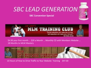 SBC LEAD GENERATION
                       SBC Convention Special




$4.99 your first month … $20 a Month … Monthly CD with Members Website …
18 Months to MLM Mastery




10 Hours of How to Drive Traffic to Your Website Training $97.00
 