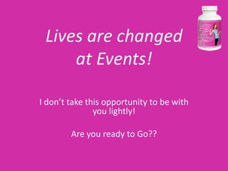 Lives are changed
     at Events!

I don’t take this opportunity to be with
               you lightly!

        Are you ready to Go??
 