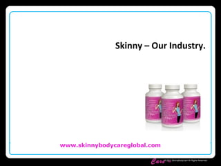 Skinny Body
Care ™
www.skinnybodycareglobal.com
© 2011 SkinnyBodyCare All Rights Reserved.
Skinny – Our Industry.
 