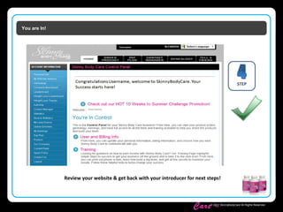 Skinny Body
Care ™
© 2011 SkinnyBodyCare All Rights Reserved.
You are In!
STEP
Review your website & get back with your introducer for next steps!
 