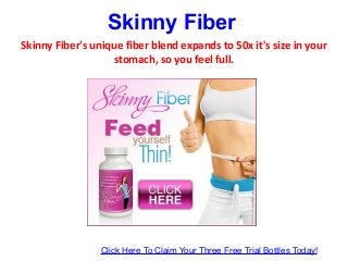 Skinny Fiber's unique fiber blend expands to 50x it's size in your
stomach, so you feel full.
Skinny Fiber
Click Here To Claim Your Three Free Trial Bottles Today!
 
