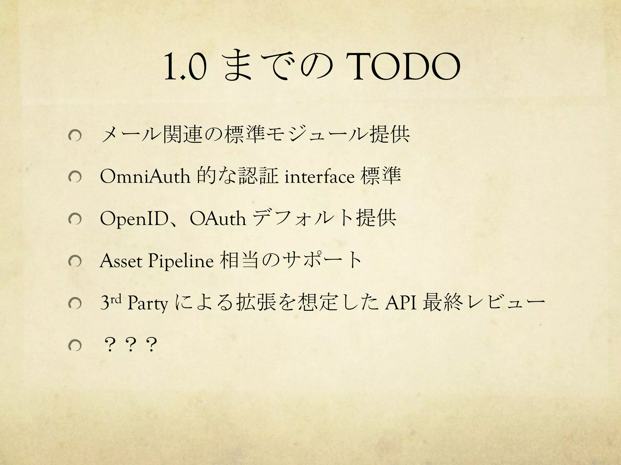 1.0 までの TODO	
 
!   メール関連の標準モジュール提供
!   OmniAuth 的な認証 interface 標準
!   OpenID、OAuth デフォルト提供
!   Asset Pipeline 相当のサポート
!   3rd Party による拡張を想定した API 最終レビュー
!   ？？？

 