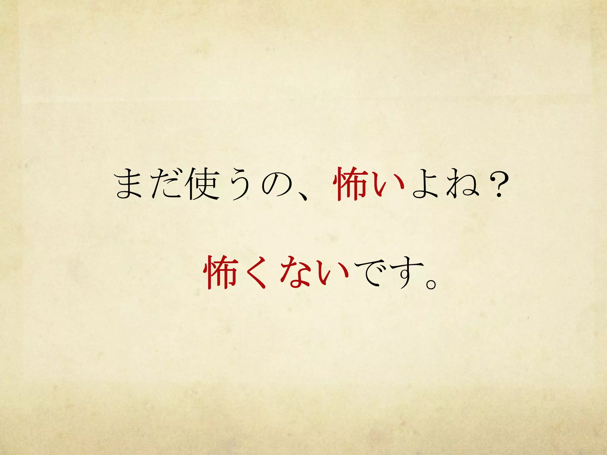 まだ使うの、怖いよね？
怖くないです。

 