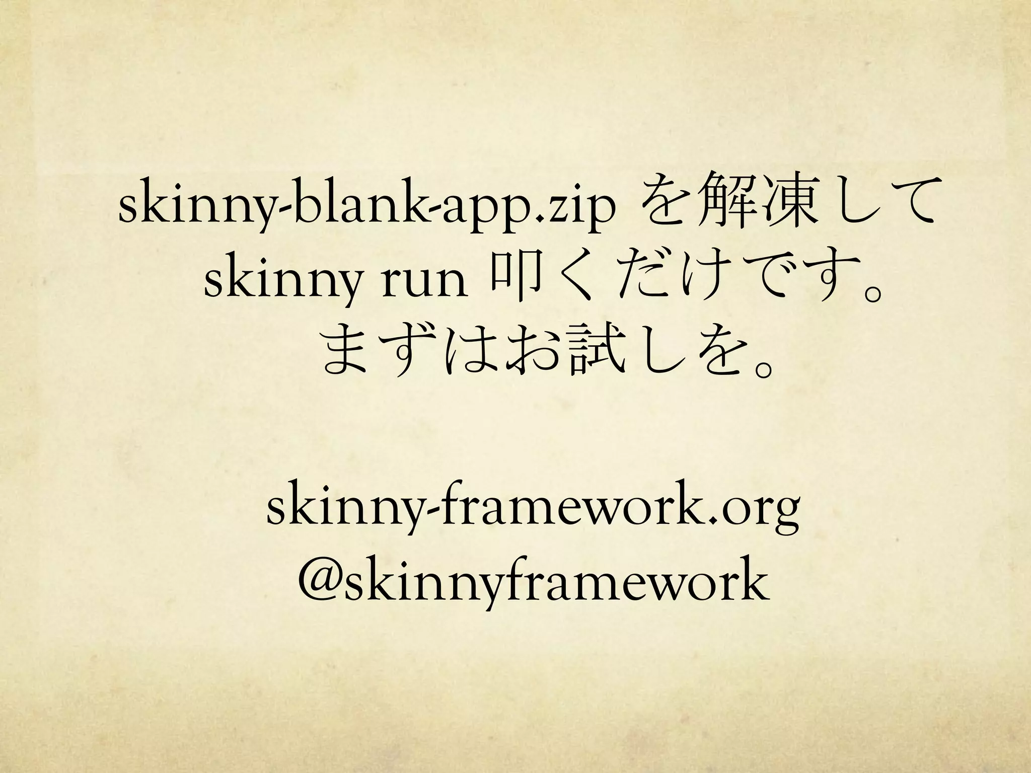 skinny-blank-app.zip を解凍して
skinny run 叩くだけです。
まずはお試しを。
skinny-framework.org
@skinnyframework

 