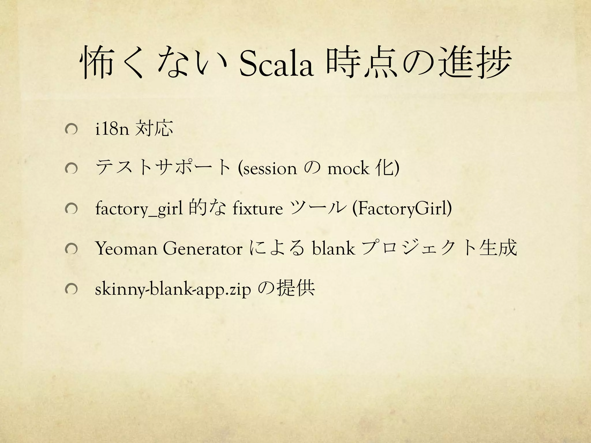 怖くない Scala 時点の進捗	
 
!   i18n 対応
!   テストサポート (session の mock 化)
!   factory_girl 的な fixture ツール (FactoryGirl)
!   Yeoman Generator による blank プロジェクト生成
!   skinny-blank-app.zip の提供

 
