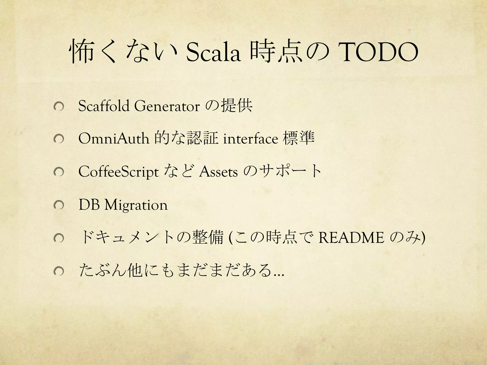 怖くない Scala 時点の TODO	
 
!   Scaffold Generator の提供
!   OmniAuth 的な認証 interface 標準
!   CoffeeScript など Assets のサポート
!   DB Migration
!   ドキュメントの整備 (この時点で README のみ)
!   たぶん他にもまだまだある…

 