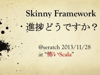 Skinny Framework

進捗どうですか？	
 
@seratch 2013/11/28
at “怖いScala”	
 

 