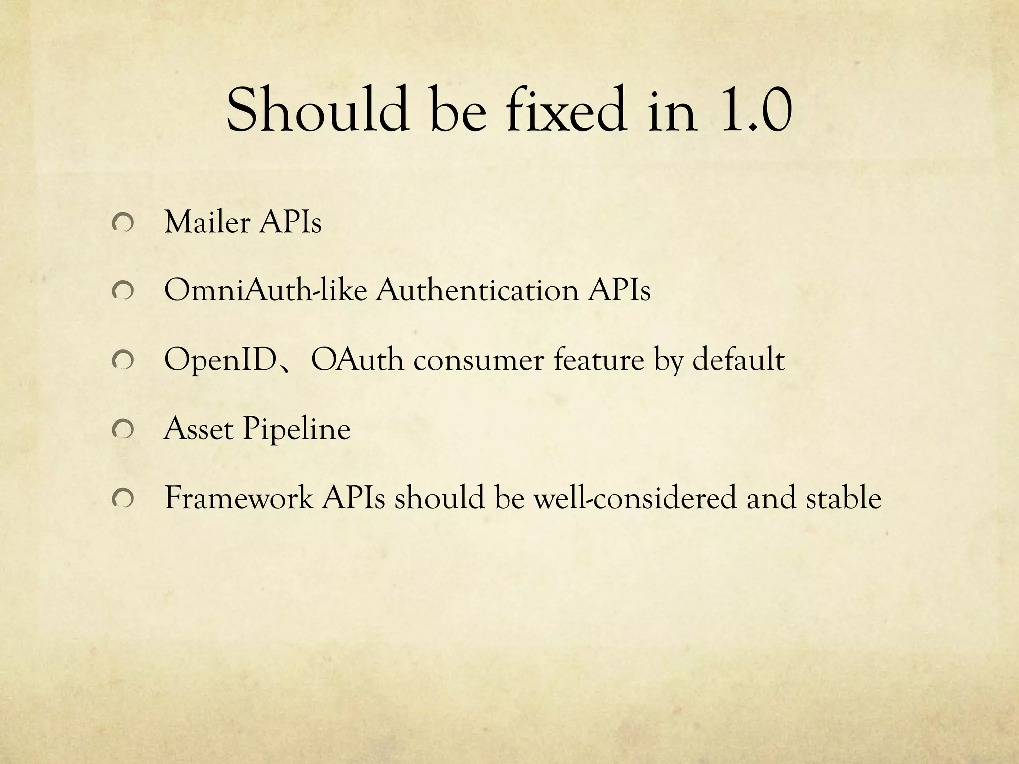 Should be fixed in 1.0	
 
!   Mailer APIs
!   OmniAuth-like Authentication APIs
!   OpenID、OAuth consumer feature by default
!   Asset Pipeline
!   Framework APIs should be well-considered and stable

 