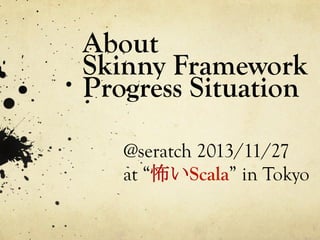 About
Skinny Framework
Progress Situation	
 
@seratch 2013/11/28
at “怖いScala” in Tokyo	
 

 
