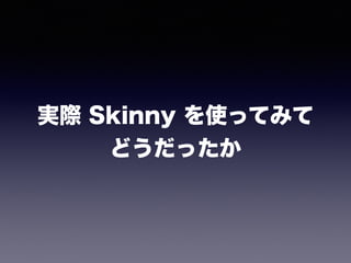 実際 Skinny を使ってみて
どうだったか
 