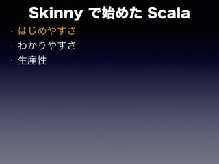 Skinny で始めた Scala
• はじめやすさ
• わかりやすさ
• 生産性
 