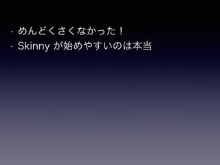 • めんどくさくなかった！
• Skinny が始めやすいのは本当
 