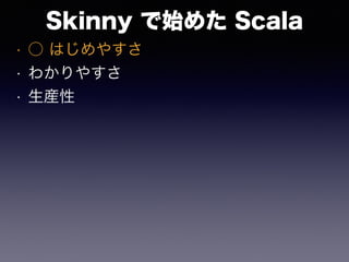 Skinny で始めた Scala
• ○ はじめやすさ
• わかりやすさ
• 生産性
 