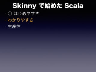 Skinny で始めた Scala
• ○ はじめやすさ
• わかりやすさ
• 生産性
 