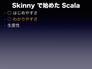 Skinny で始めた Scala
• ○ はじめやすさ
• ○ わかりやすさ
• 生産性
 