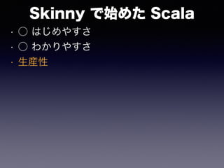 Skinny で始めた Scala
• ○ はじめやすさ
• ○ わかりやすさ
• 生産性
 