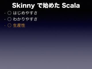 Skinny で始めた Scala
• ○ はじめやすさ
• ○ わかりやすさ
• ○ 生産性
 