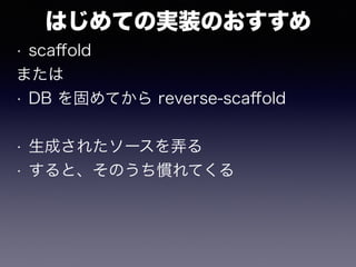 はじめての実装のおすすめ
• scaﬀold
または
• DB を固めてから reverse-scaﬀold
• 生成されたソースを弄る
• すると、そのうち慣れてくる
 