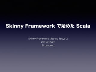 Skinny Framework で始めた Scala
Skinny Framework Meetup Tokyo 2
2015/12/22
@roundrop
 