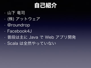 自己紹介
• 山下 竜司
• (株) アットウェア
• @roundrop
• Facebook4J
• 普段は主に Java で Web アプリ開発
• Scala は全然やっていない
 