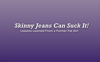 Skinny Jeans Can Suck It!
 Lessons Learned From a Former Fat Girl
 