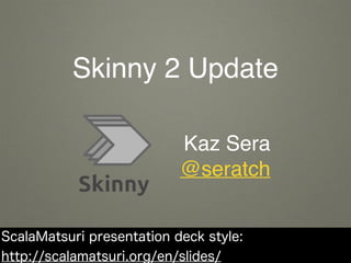 Skinny 2 Update
Kaz Sera
@seratch
ScalaMatsuri presentation deck style:
http://scalamatsuri.org/en/slides/
 