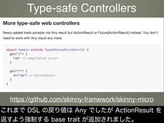 これまで DSL の戻り値は Any でしたが ActionResult を
返すよう強制する base trait が追加されました。
https://github.com/skinny-framework/skinny-micro
Type-safe Controllers
 